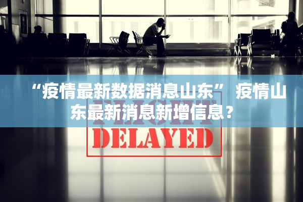 “疫情最新数据消息山东” 疫情山东最新消息新增信息？