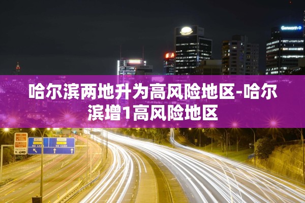 哈尔滨两地升为高风险地区-哈尔滨增1高风险地区