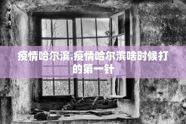 疫情哈尔滨.疫情哈尔滨啥时候打的第一针 疫情哈尔滨.疫情哈尔滨啥时候打的第一针