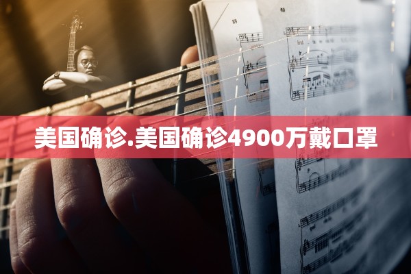 美国确诊.美国确诊4900万戴口罩 美国确诊.美国确诊4900万戴口罩