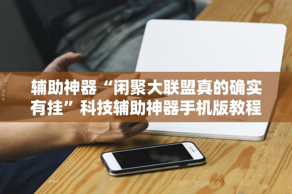 辅助神器“闲聚大联盟真的确实有挂	”科技辅助神器手机版教程