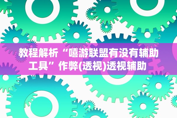 教程解析“嘻游联盟有没有辅助工具”作弊(透视)透视辅助 