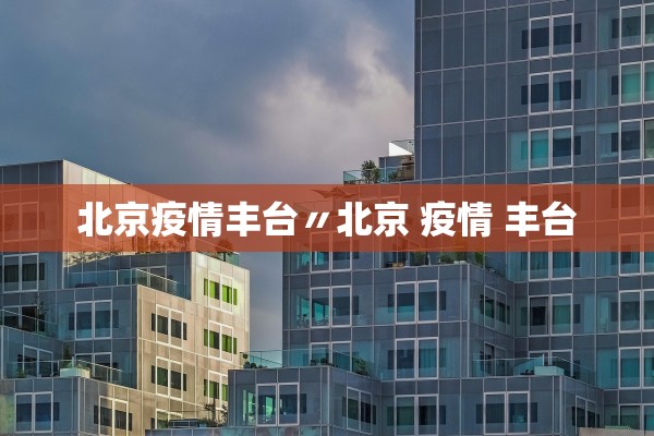 北京疫情丰台〃北京 疫情 丰台