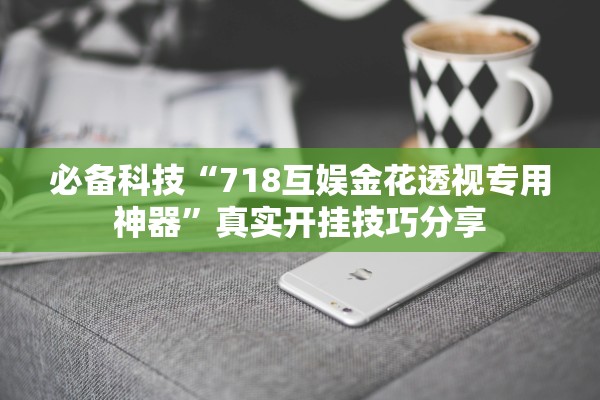 必备科技“718互娱金花透视专用神器	”真实开挂技巧分享