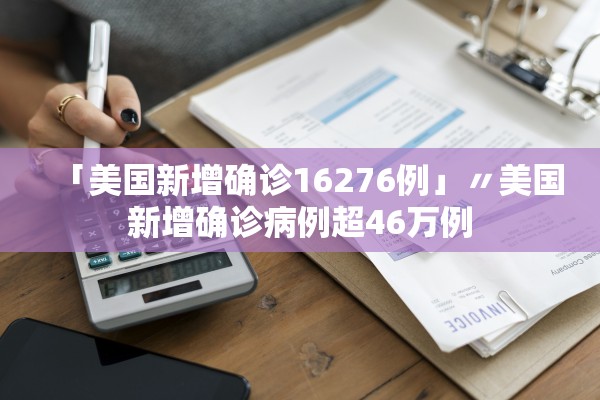 「美国新增确诊16276例」〃美国新增确诊病例超46万例