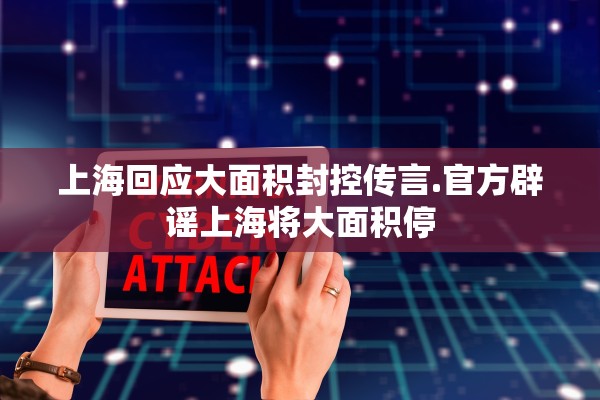 上海回应大面积封控传言.官方辟谣上海将大面积停