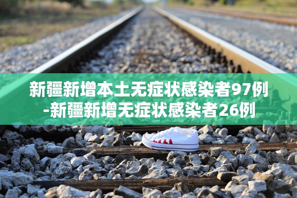 新疆新增本土无症状感染者97例-新疆新增无症状感染者26例 新疆新增本土无症状感染者97例-新疆新增无症状感染者26例