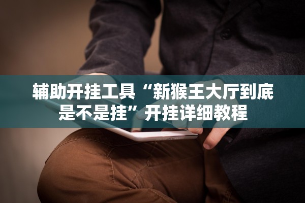辅助开挂工具“新猴王大厅到底是不是挂”开挂详细教程