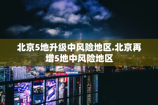 北京5地升级中风险地区.北京再增5地中风险地区