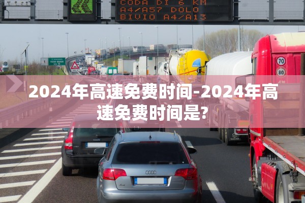 2024年高速免费时间-2024年高速免费时间是?
