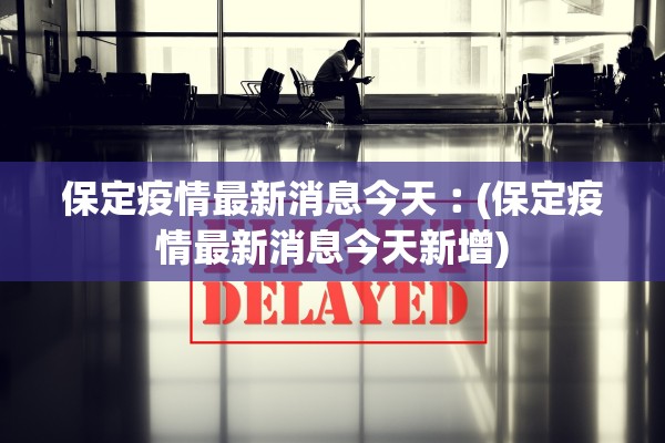 保定疫情最新消息今天︰(保定疫情最新消息今天新增) 保定疫情最新消息今天︰(保定疫情最新消息今天新增)