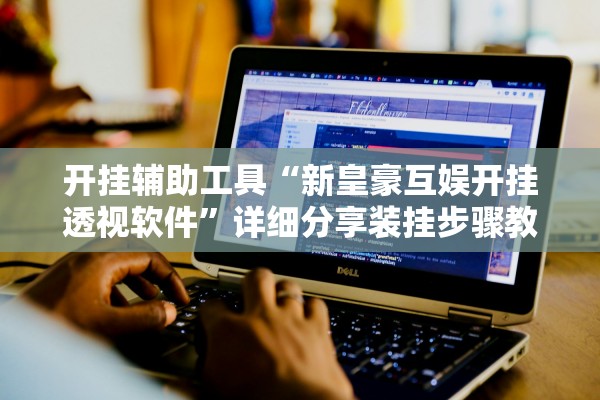 开挂辅助工具“新皇豪互娱开挂透视软件	”详细分享装挂步骤教程