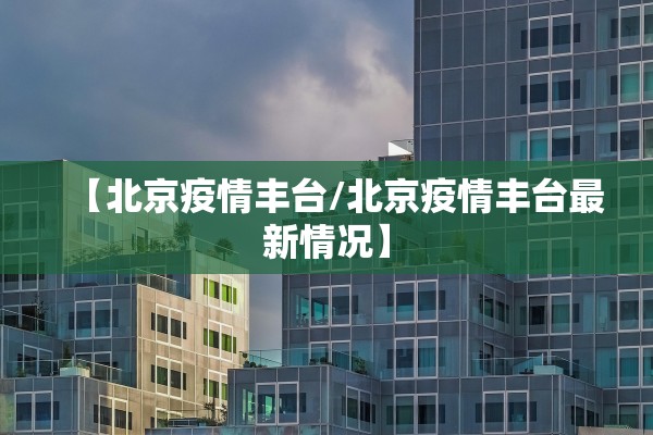【北京疫情丰台/北京疫情丰台最新情况】 【北京疫情丰台/北京疫情丰台最新情况】