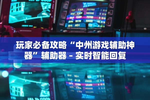 玩家必备攻略“中州游戏辅助神器”辅助器 – 实时智能回复