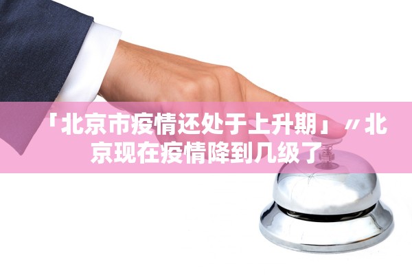 「北京市疫情还处于上升期」〃北京现在疫情降到几级了 「北京市疫情还处于上升期」〃北京现在疫情降到几级了
