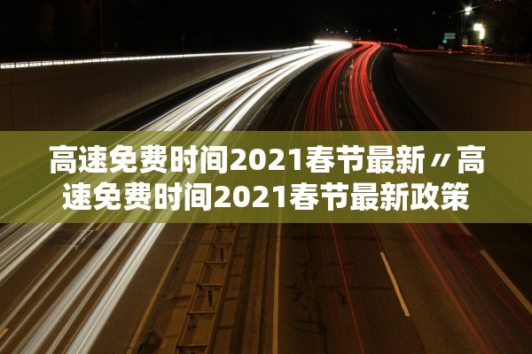 高速免费时间2021春节最新〃高速免费时间2021春节最新政策