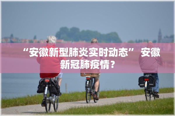 “安徽新型肺炎实时动态” 安徽新冠肺疫情？