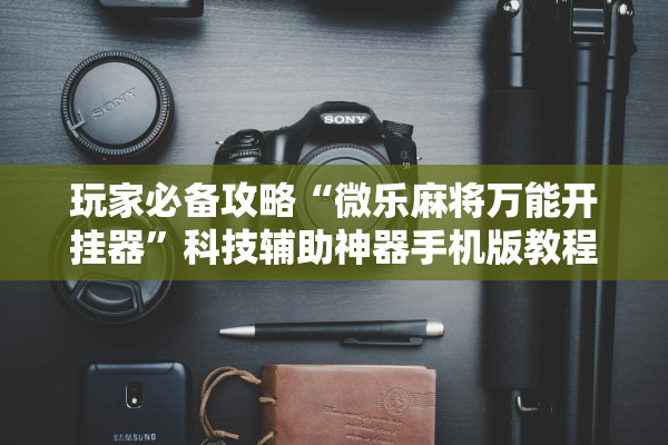 玩家必备攻略“微乐麻将万能开挂器”科技辅助神器手机版教程