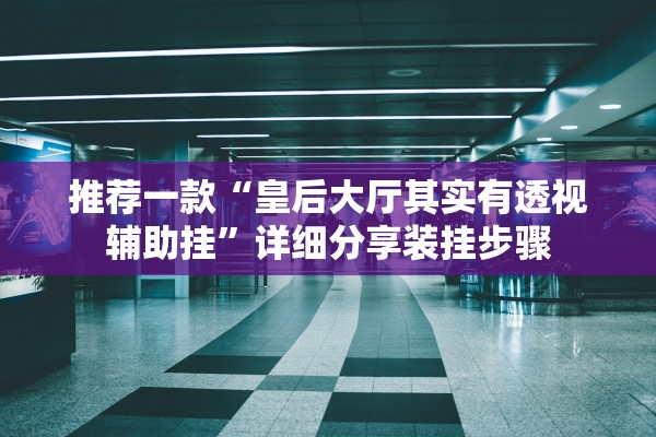 推荐一款“皇后大厅其实有透视辅助挂”详细分享装挂步骤