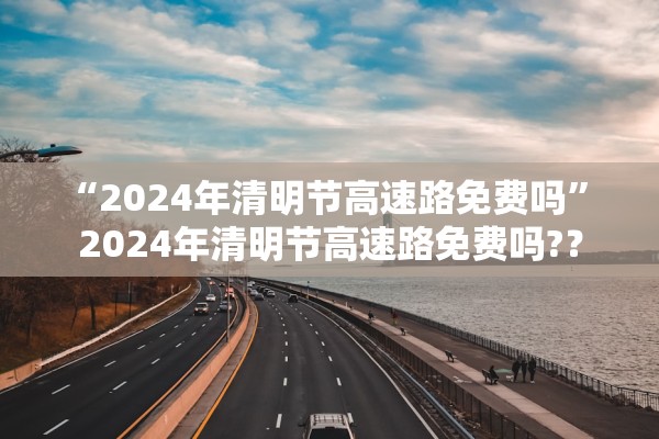 “2024年清明节高速路免费吗” 2024年清明节高速路免费吗?？
