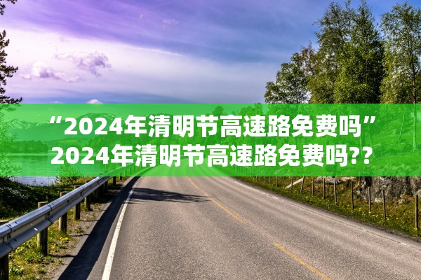 “2024年清明节高速路免费吗” 2024年清明节高速路免费吗?？