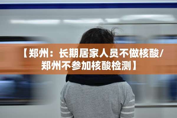 【郑州：长期居家人员不做核酸/郑州不参加核酸检测】