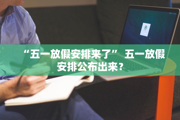 “五一放假安排来了” 五一放假安排公布出来？
