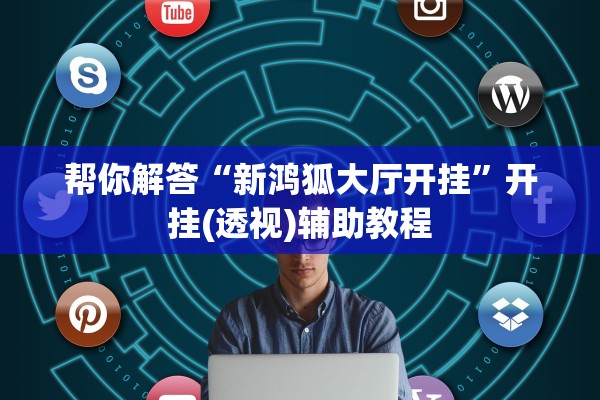 帮你解答“新鸿狐大厅开挂”开挂(透视)辅助教程