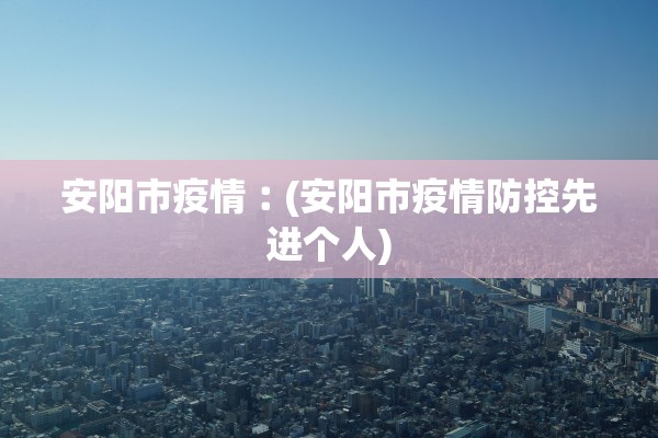 安阳市疫情︰(安阳市疫情防控先进个人)