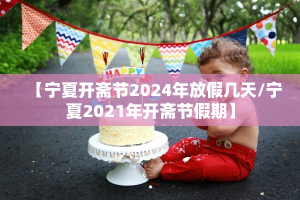 【宁夏开斋节2024年放假几天/宁夏2021年开斋节假期】
