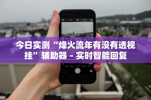 今日实测“烽火流年有没有透视挂”辅助器 – 实时智能回复