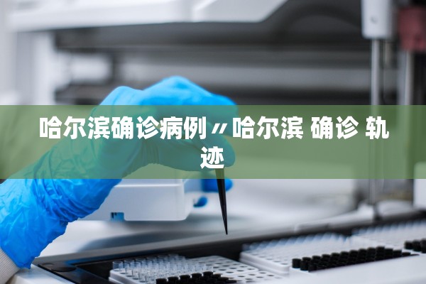 哈尔滨确诊病例〃哈尔滨 确诊 轨迹