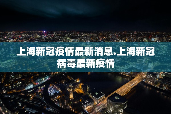 上海新冠疫情最新消息.上海新冠病毒最新疫情 上海新冠疫情最新消息.上海新冠病毒最新疫情