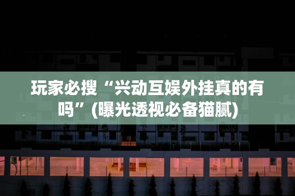 玩家必搜“兴动互娱外挂真的有吗”(曝光透视必备猫腻)