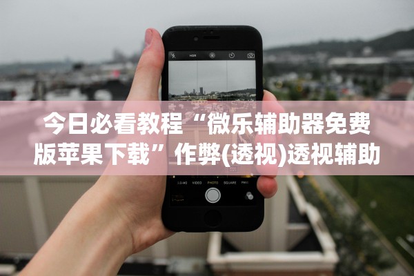 今日必看教程“微乐辅助器免费版苹果下载”作弊(透视)透视辅助 