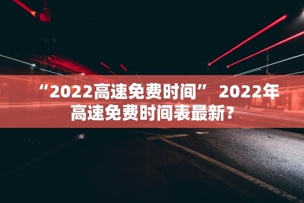 “2022高速免费时间” 2022年高速免费时间表最新？