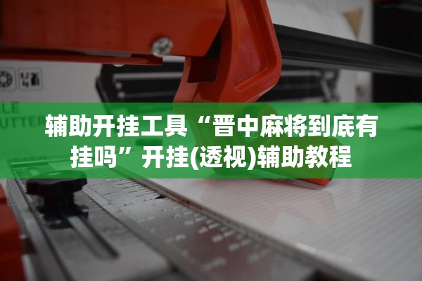 辅助开挂工具“晋中麻将到底有挂吗	”开挂(透视)辅助教程