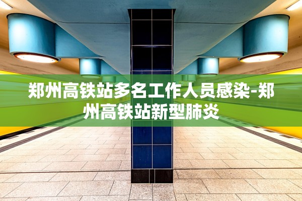 郑州高铁站多名工作人员感染-郑州高铁站新型肺炎