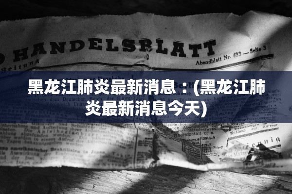 黑龙江肺炎最新消息︰(黑龙江肺炎最新消息今天)