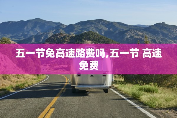 五一节免高速路费吗,五一节 高速免费