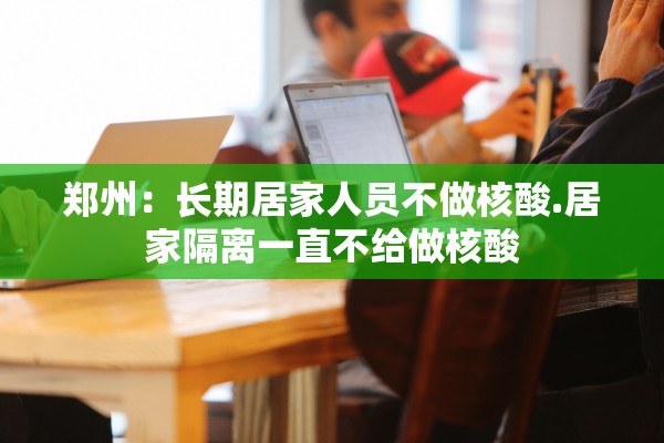 郑州:长期居家人员不做核酸.居家隔离一直不给做核酸 郑州:长期居家人员不做核酸.居家隔离一直不给做核酸