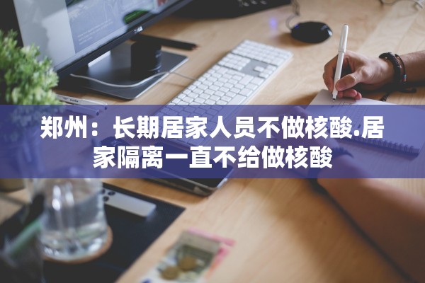 郑州:长期居家人员不做核酸.居家隔离一直不给做核酸 郑州:长期居家人员不做核酸.居家隔离一直不给做核酸