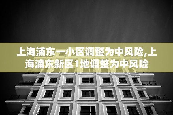 上海浦东一小区调整为中风险,上海浦东新区1地调整为中风险 上海浦东一小区调整为中风险,上海浦东新区1地调整为中风险