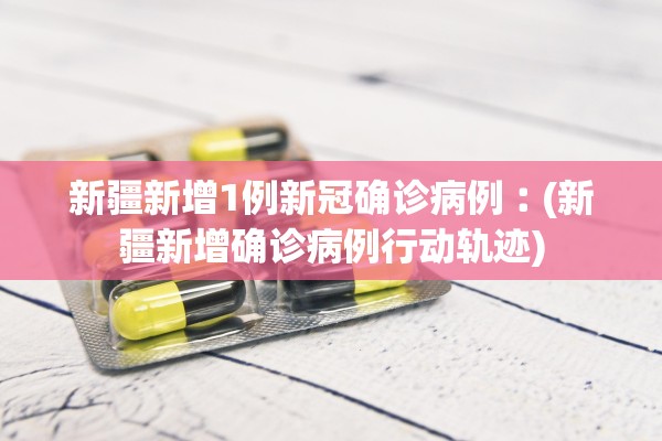 新疆新增1例新冠确诊病例︰(新疆新增确诊病例行动轨迹)