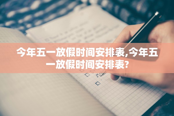 今年五一放假时间安排表,今年五一放假时间安排表? 今年五一放假时间安排表,今年五一放假时间安排表?