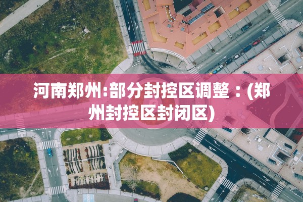 河南郑州:部分封控区调整︰(郑州封控区封闭区)