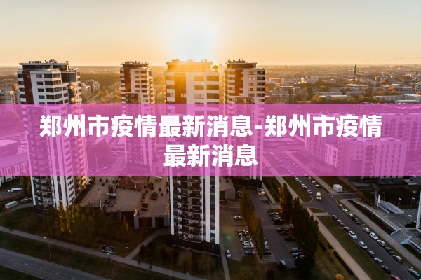郑州市疫情最新消息-郑州市疫情最新消息 郑州市疫情最新消息-郑州市疫情最新消息