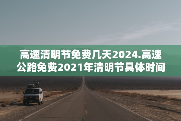 高速清明节免费几天2024.高速公路免费2021年清明节具体时间 高速清明节免费几天2024.高速公路免费2021年清明节具体时间