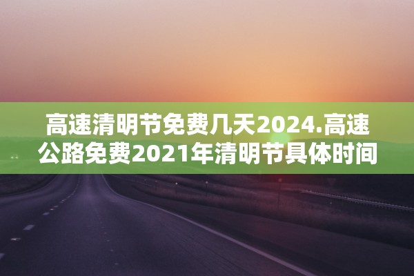 高速清明节免费几天2024.高速公路免费2021年清明节具体时间 高速清明节免费几天2024.高速公路免费2021年清明节具体时间