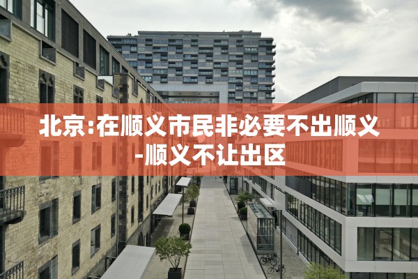 北京:在顺义市民非必要不出顺义-顺义不让出区